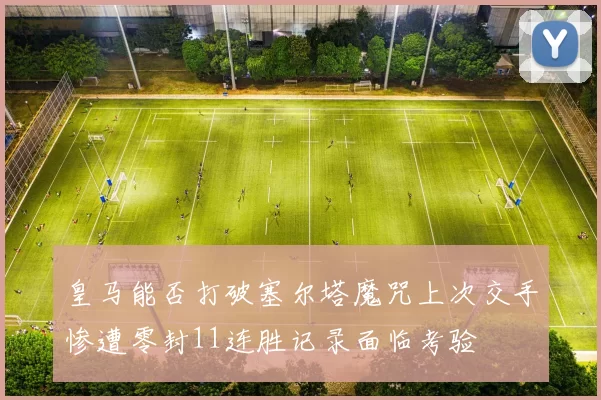 皇马能否打破塞尔塔魔咒上次交手惨遭零封11连胜记录面临考验