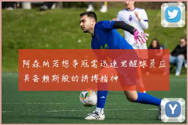 阿森纳若想争冠需迅速觉醒球员应具备赖斯般的拼搏精神