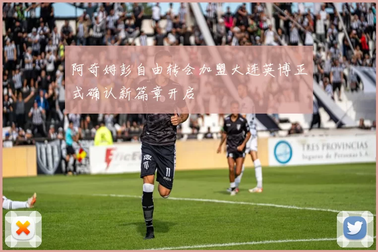 阿奇姆彭自由转会加盟大连英博正式确认新篇章开启
