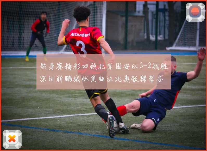热身赛精彩回顾北京国安以3-2战胜深圳新鹏城林良铭法比奥张稀哲各入一球