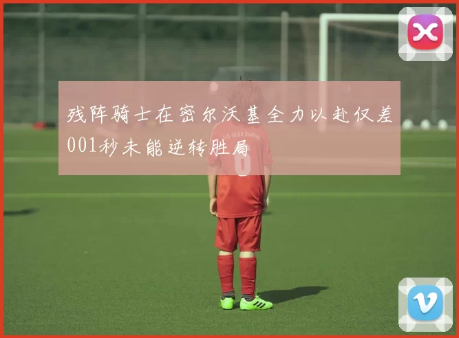 残阵骑士在密尔沃基全力以赴仅差001秒未能逆转胜局