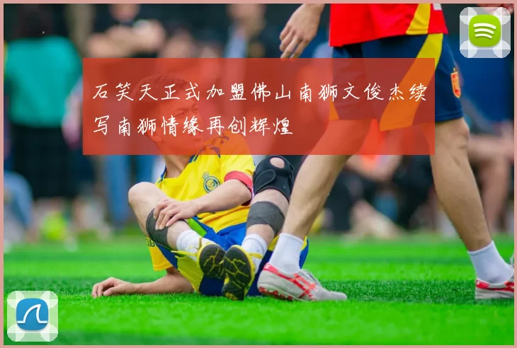 石笑天正式加盟佛山南狮文俊杰续写南狮情缘再创辉煌
