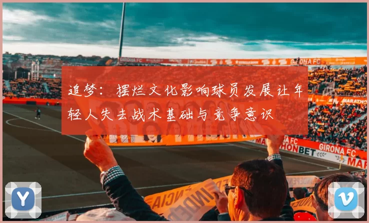 追梦：摆烂文化影响球员发展让年轻人失去战术基础与竞争意识