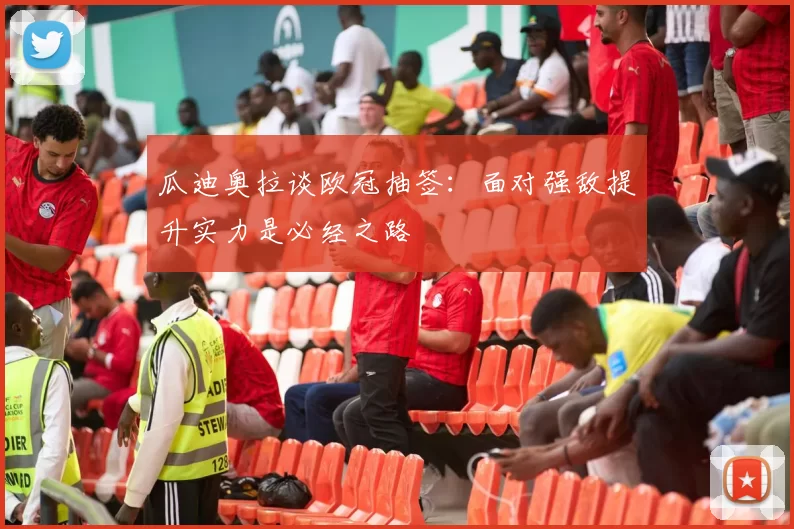 瓜迪奥拉谈欧冠抽签：面对强敌提升实力是必经之路