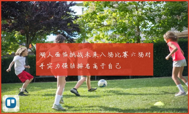 湖人面临挑战未来八场比赛六场对手实力强劲排名高于自己