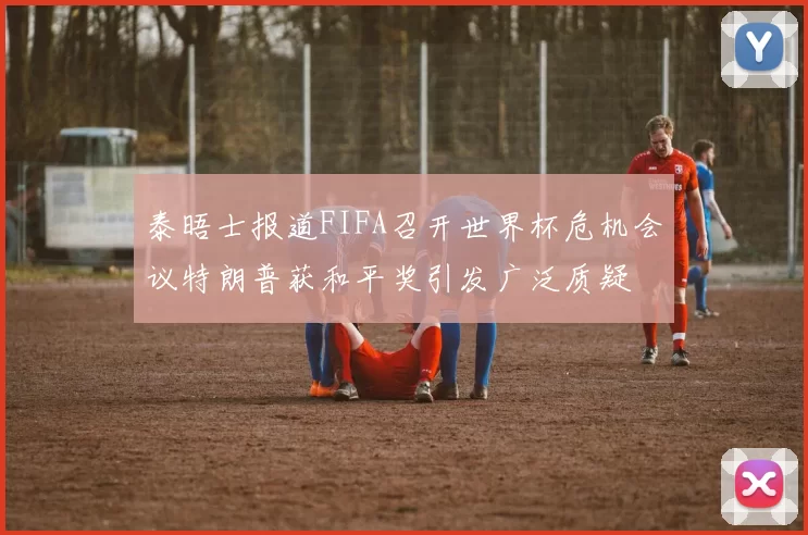 泰晤士报道FIFA召开世界杯危机会议特朗普获和平奖引发广泛质疑
