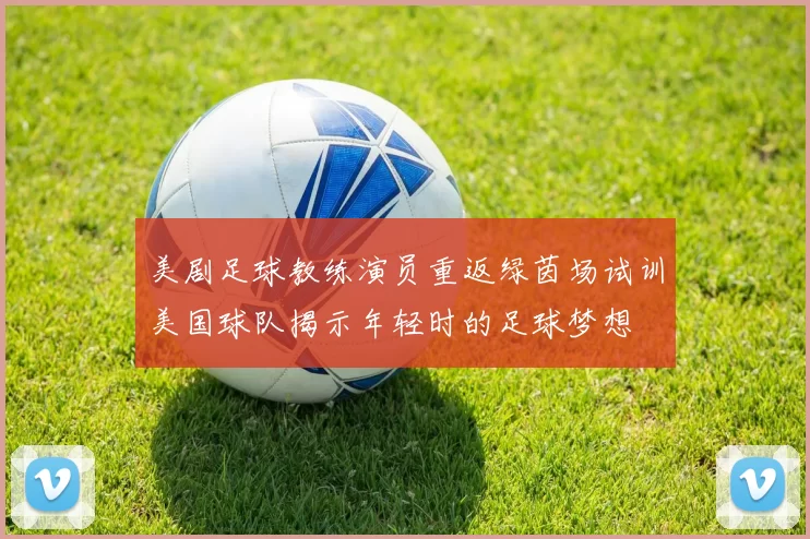 美剧足球教练演员重返绿茵场试训美国球队揭示年轻时的足球梦想