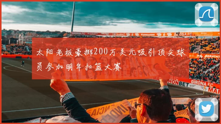 太阳老板豪掷200万美元吸引顶尖球员参加明年扣篮大赛