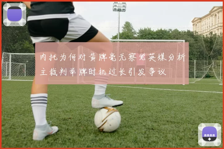 内托为何对黄牌毫无察觉英媒分析主裁判举牌时机过长引发争议