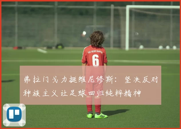 弗拉门戈力挺维尼修斯：坚决反对种族主义让足球回归纯粹精神