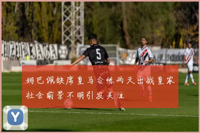姆巴佩缺席皇马合练两天出战皇家社会前景不明引发关注