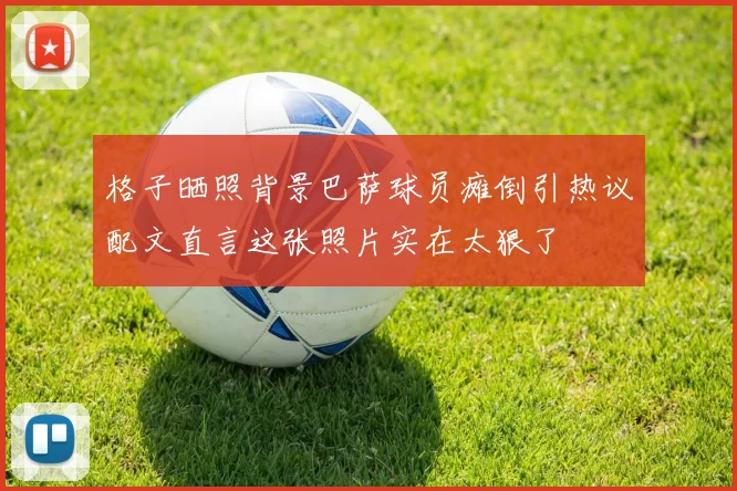 格子晒照背景巴萨球员瘫倒引热议配文直言这张照片实在太狠了