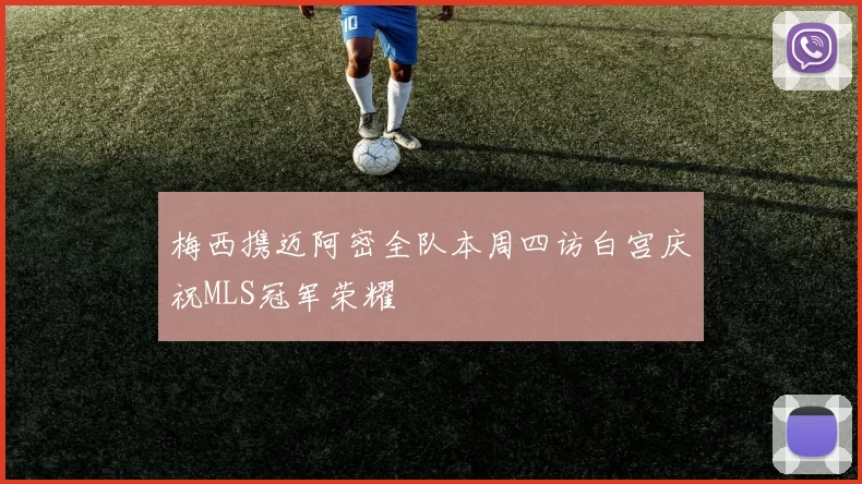 梅西携迈阿密全队本周四访白宫庆祝MLS冠军荣耀