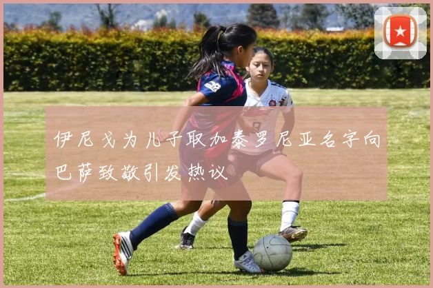 伊尼戈为儿子取加泰罗尼亚名字向巴萨致敬引发热议