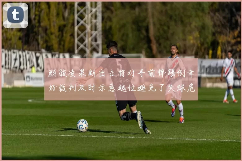 颜骏凌果断出击将对手前锋踢倒幸好裁判及时示意越位避免了失球危机
