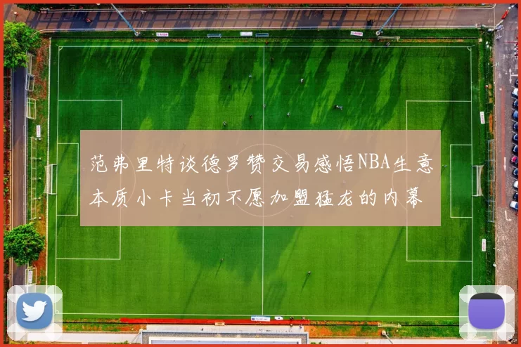 范弗里特谈德罗赞交易感悟NBA生意本质小卡当初不愿加盟猛龙的内幕揭秘
