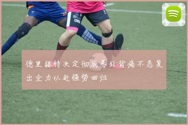 德里赫特决定彻底养好背痛不急复出全力以赴强势回归