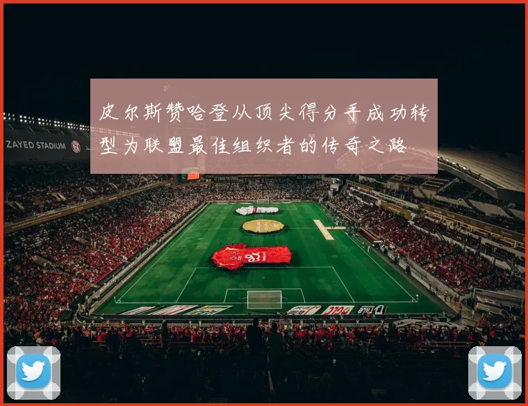 皮尔斯赞哈登从顶尖得分手成功转型为联盟最佳组织者的传奇之路