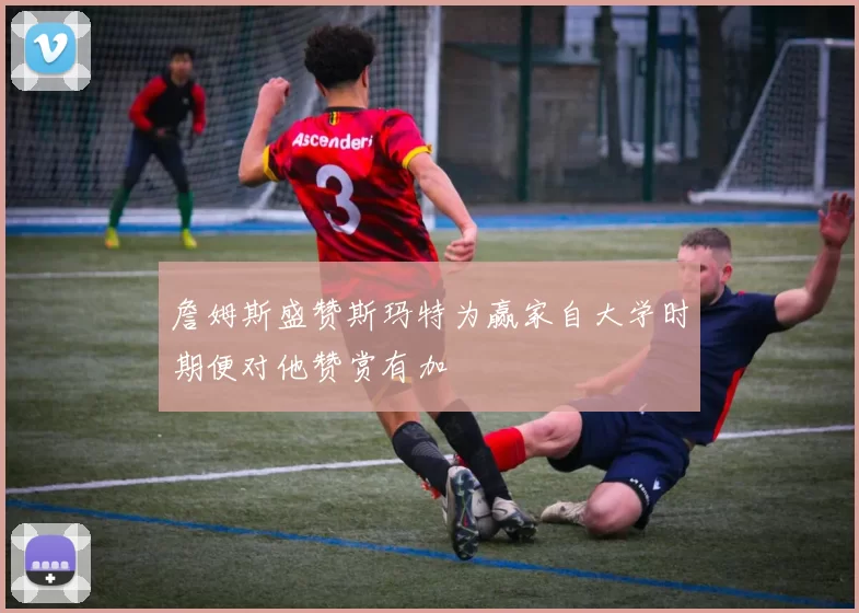 詹姆斯盛赞斯玛特为赢家自大学时期便对他赞赏有加