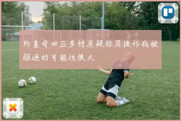 约基奇回应多特质疑称若换作我被驱逐的可能性很大