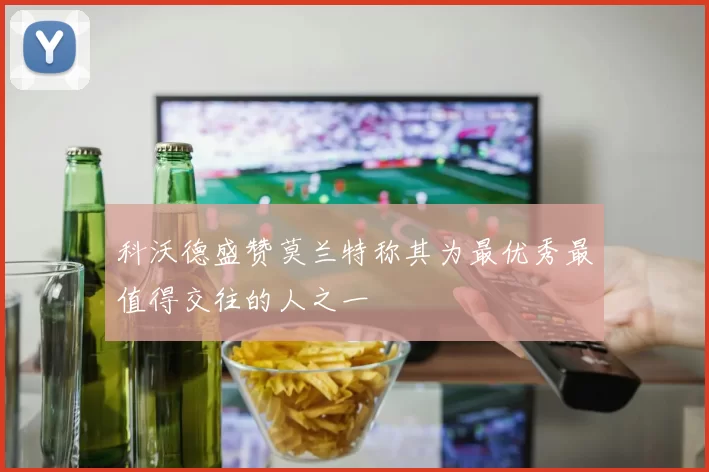 科沃德盛赞莫兰特称其为最优秀最值得交往的人之一