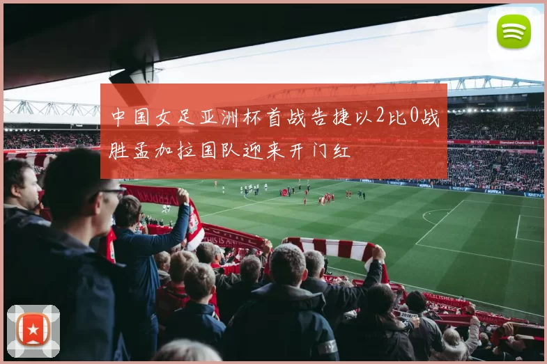 中国女足亚洲杯首战告捷以2比0战胜孟加拉国队迎来开门红
