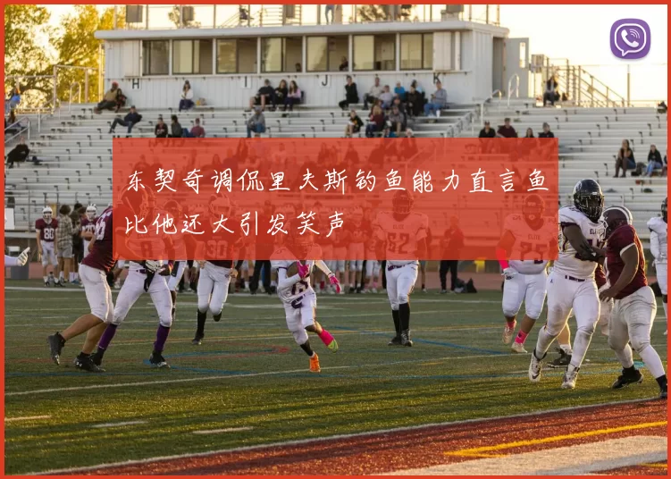 东契奇调侃里夫斯钓鱼能力直言鱼比他还大引发笑声