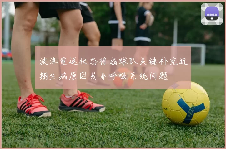 波津重返状态将成球队关键补充近期生病原因或非呼吸系统问题