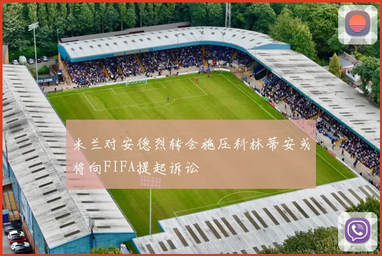 米兰对安德烈转会施压科林蒂安或将向FIFA提起诉讼